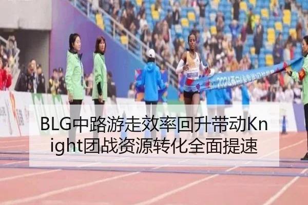 BLG中路游走效率回升带动Knight团战资源转化全面提速